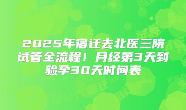 2025年宿迁去北医三院试管全流程！月经第3天到验孕30天时间表