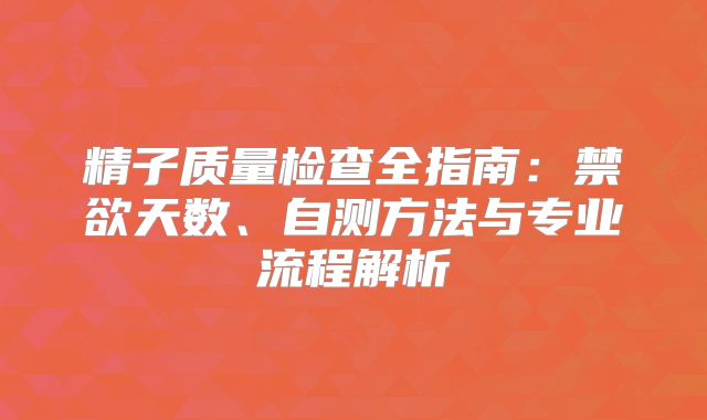 精子质量检查全指南:禁欲天数、自测方法与专业流程解析