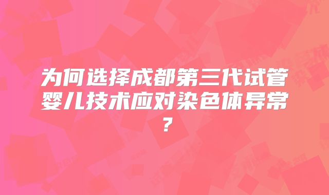 为何选择成都第三代试管婴儿技术应对染色体异常？