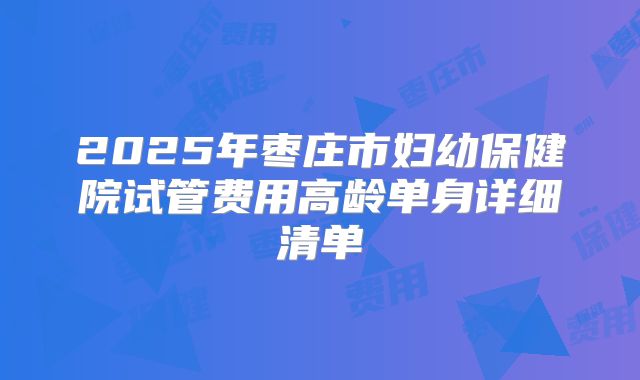 2025年枣庄市妇幼保健院试管费用高龄单身详细清单