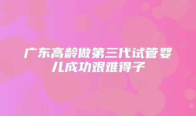 广东高龄做第三代试管婴儿成功艰难得子