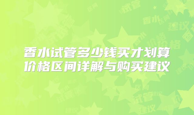 香水试管多少钱买才划算价格区间详解与购买建议