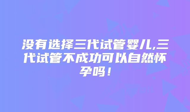 没有选择三代试管婴儿,三代试管不成功可以自然怀孕吗！