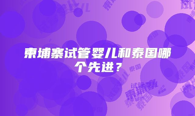 柬埔寨试管婴儿和泰国哪个先进?