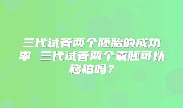 三代试管两个胚胎的成功率 三代试管两个囊胚可以移植吗？