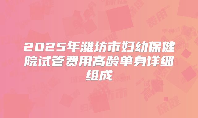 2025年潍坊市妇幼保健院试管费用高龄单身详细组成