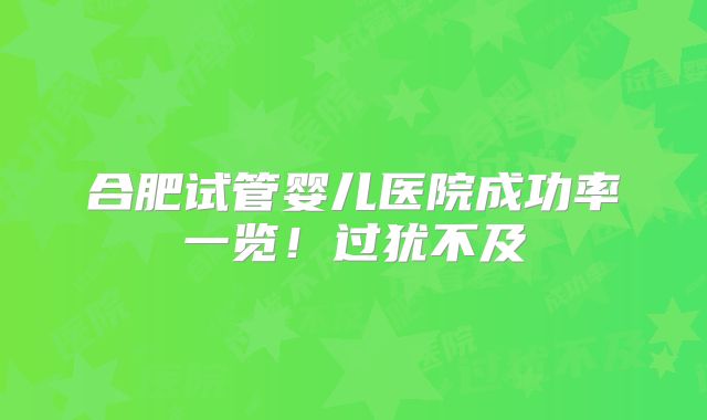 合肥试管婴儿医院成功率一览！过犹不及