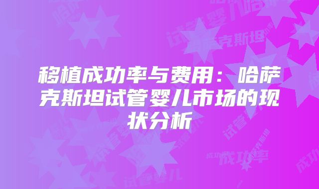 移植成功率与费用:哈萨克斯坦试管婴儿市场的现状分析