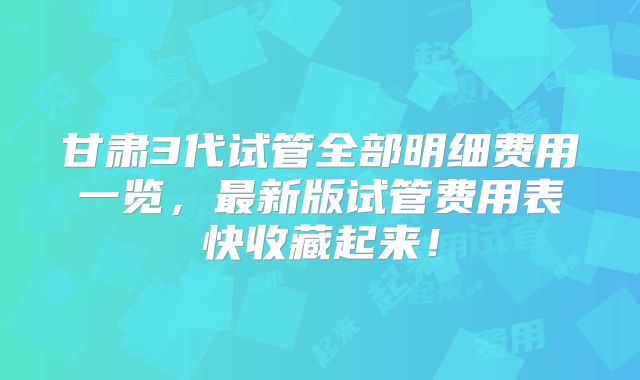 甘肃3代试管全部明细费用一览,最新版试管费用表快收藏起来!