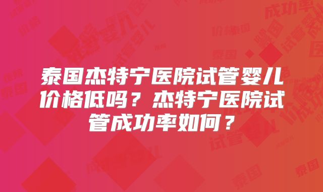 泰国杰特宁医院试管婴儿价格低吗?杰特宁医院试管成功率如何?