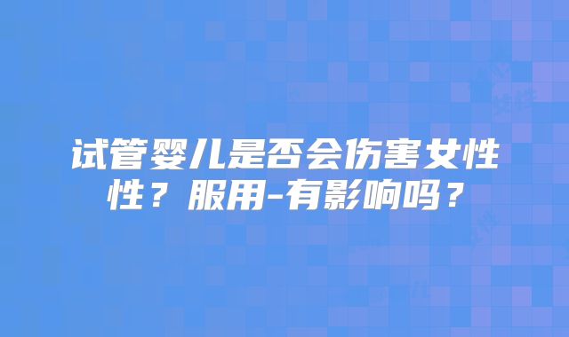 试管婴儿是否会伤害女性性？服用-有影响吗？