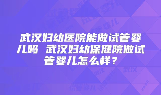 武汉妇幼医院能做试管婴儿吗 武汉妇幼保健院做试管婴儿怎么样？