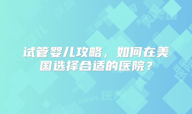 试管婴儿攻略,如何在美国选择合适的医院?