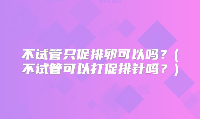 不试管只促排卵可以吗?(不试管可以打促排针吗?)