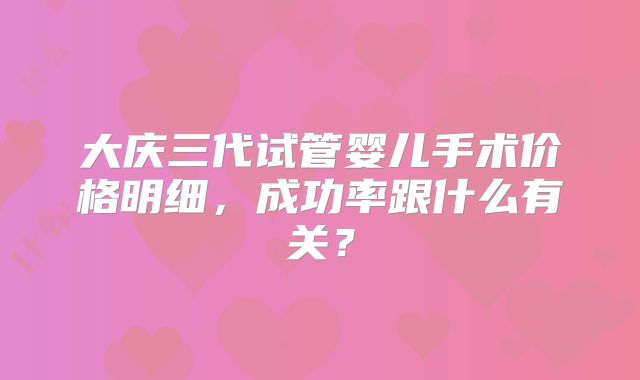 大庆三代试管婴儿手术价格明细，成功率跟什么有关？