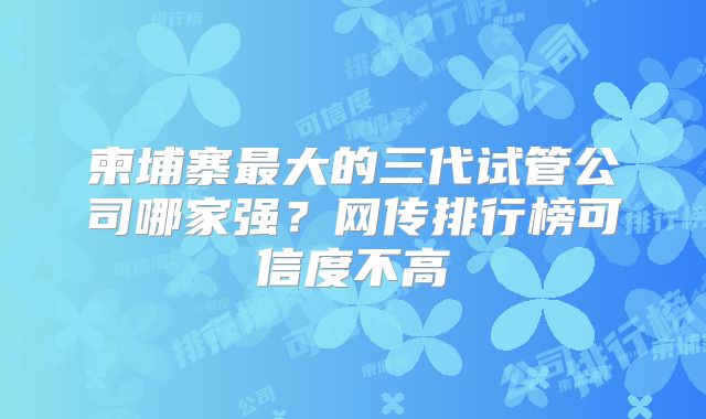 柬埔寨最大的三代试管公司哪家强？网传排行榜可信度不高