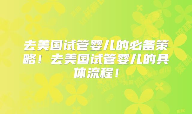 去美国试管婴儿的必备策略！去美国试管婴儿的具体流程！