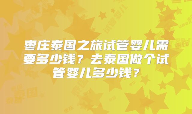 枣庄泰国之旅试管婴儿需要多少钱?去泰国做个试管婴儿多少钱?