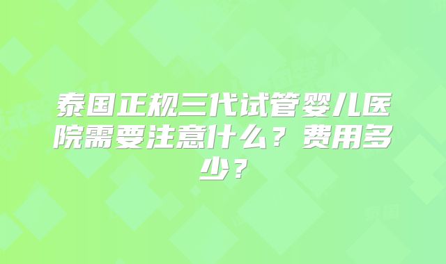 泰国正规三代试管婴儿医院需要注意什么？费用多少？