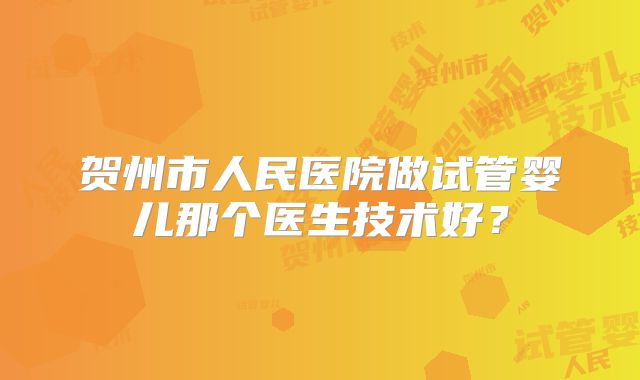 贺州市人民医院做试管婴儿那个医生技术好?