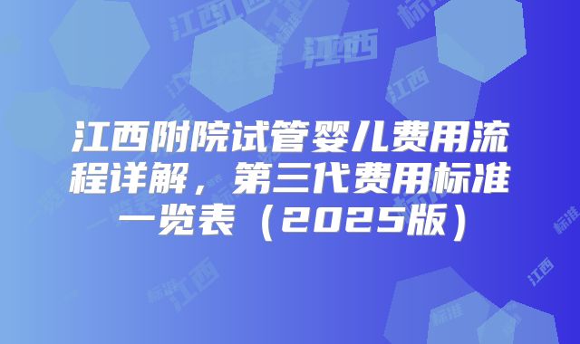 江西附院试管婴儿费用流程详解，第三代费用标准一览表（2025版）