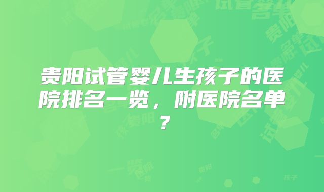 贵阳试管婴儿生孩子的医院排名一览，附医院名单？