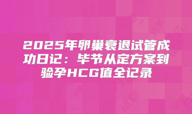 2025年卵巢衰退试管成功日记：毕节从定方案到验孕HCG值全记录