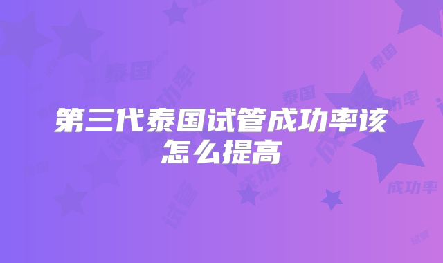 第三代泰国试管成功率该怎么提高