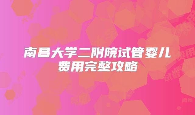 南昌大学二附院试管婴儿费用完整攻略