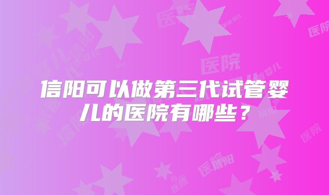 信阳可以做第三代试管婴儿的医院有哪些?