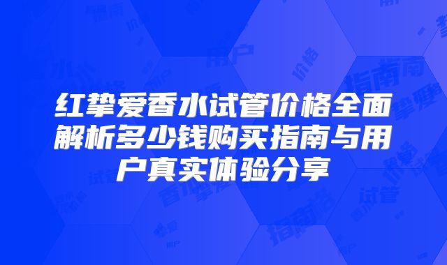 红挚爱香水试管价格全面解析多少钱购买指南与用户真实体验分享