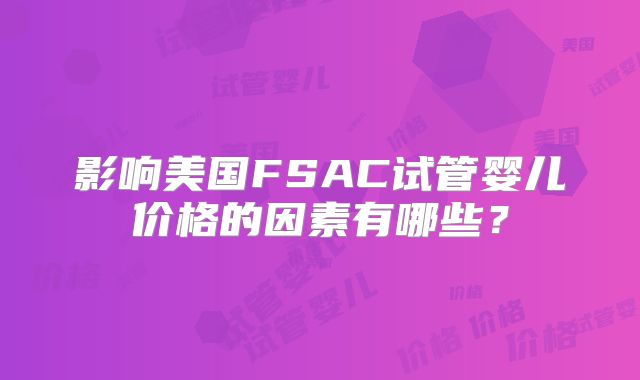 影响美国FSAC试管婴儿价格的因素有哪些?