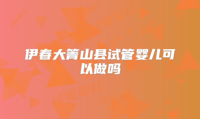 伊春大箐山县试管婴儿可以做吗