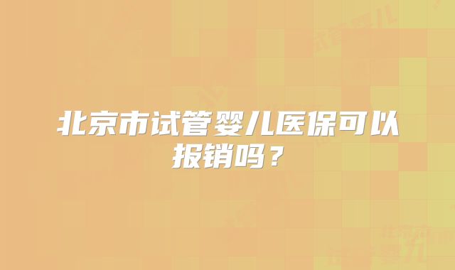 北京市试管婴儿医保可以报销吗？