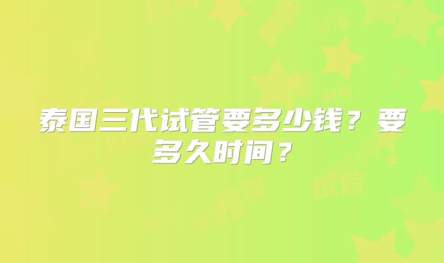 泰国三代试管要多少钱？要多久时间？