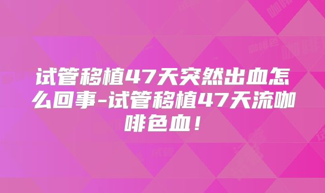 试管移植47天突然出血怎么回事-试管移植47天流咖啡色血!