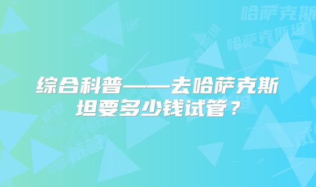 综合科普——去哈萨克斯坦要多少钱试管？