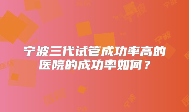 宁波三代试管成功率高的医院的成功率如何?