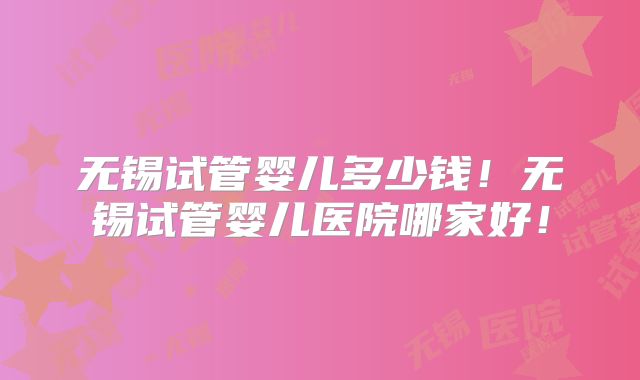 无锡试管婴儿多少钱!无锡试管婴儿医院哪家好!