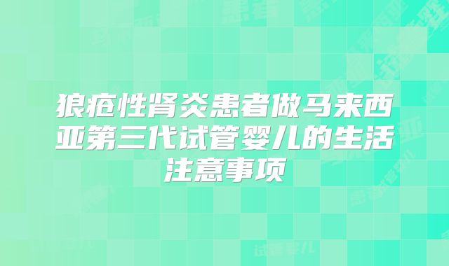 狼疮性肾炎患者做马来西亚第三代试管婴儿的生活注意事项