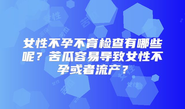 女性不孕不育检查有哪些呢?苦瓜容易导致女性不孕或者流产?