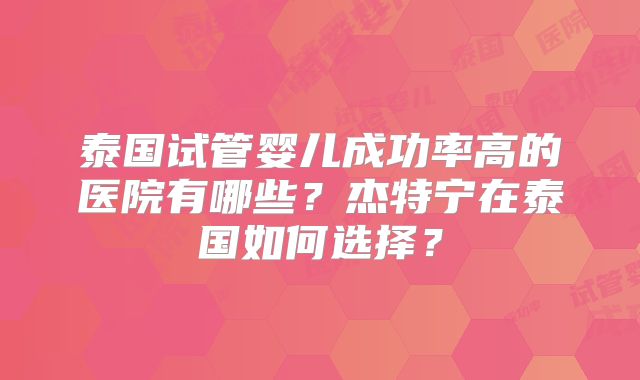 泰国试管婴儿成功率高的医院有哪些？杰特宁在泰国如何选择？
