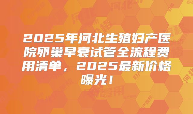 2025年河北生殖妇产医院卵巢早衰试管全流程费用清单,2025最新价格曝光!