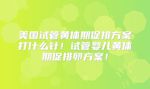 美国试管黄体期促排方案打什么针!试管婴儿黄体期促排卵方案!