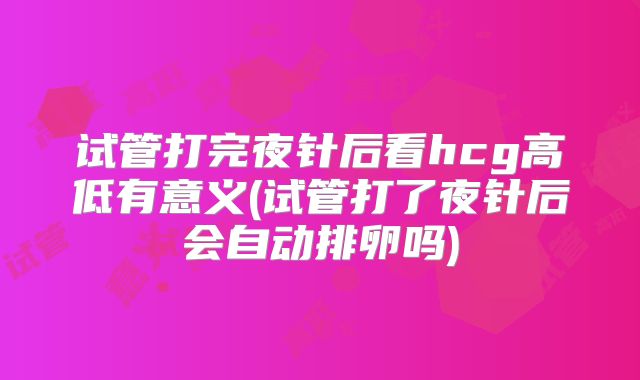 试管打完夜针后看hcg高低有意义(试管打了夜针后会自动排卵吗)