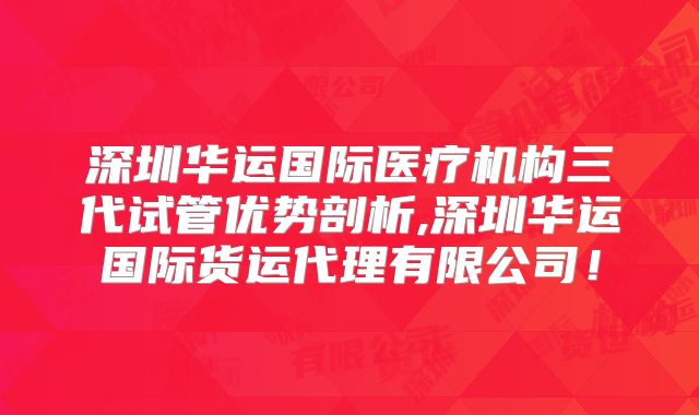 深圳华运国际医疗机构三代试管优势剖析,深圳华运国际货运代理有限公司!