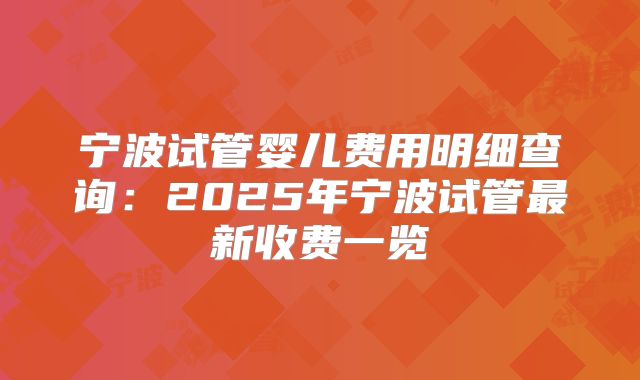 宁波试管婴儿费用明细查询:2025年宁波试管最新收费一览