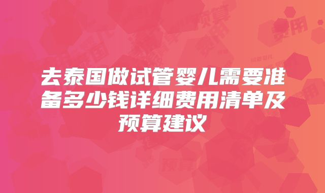 去泰国做试管婴儿需要准备多少钱详细费用清单及预算建议