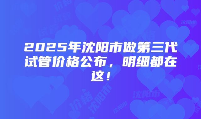 2025年沈阳市做第三代试管价格公布，明细都在这！