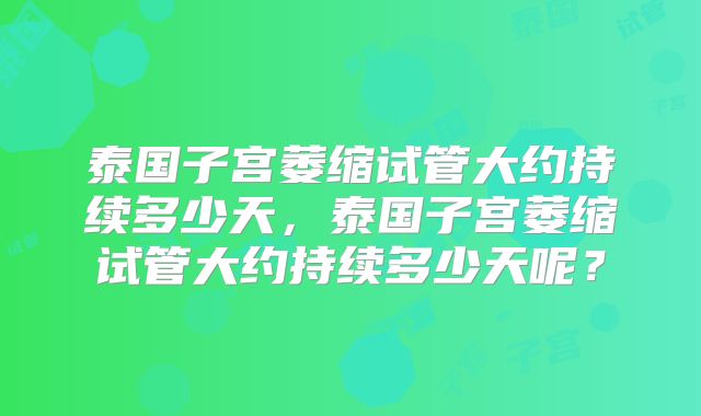 泰国子宫萎缩试管大约持续多少天,泰国子宫萎缩试管大约持续多少天呢?